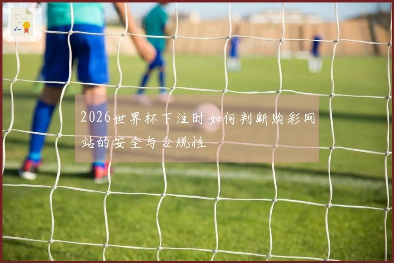2026世界杯下注时如何判断购彩网站的安全与合规性