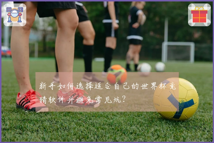 新手如何选择适合自己的世界杯竞猜软件并避免常见坑？