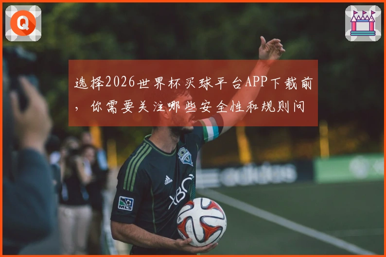 选择2026世界杯买球平台APP下载前，你需要关注哪些安全性和规则问题？