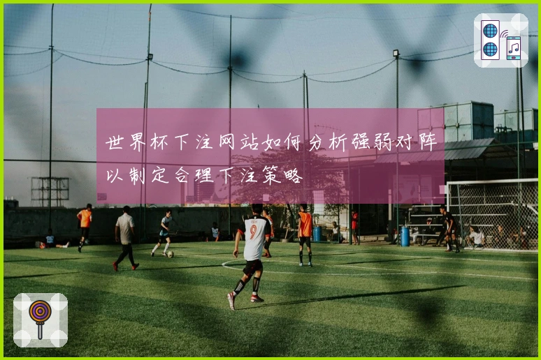 世界杯下注网站如何分析强弱对阵以制定合理下注策略