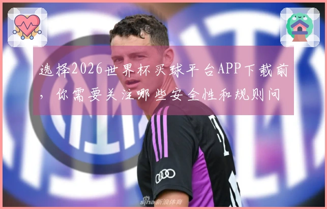 选择2026世界杯买球平台APP下载前，你需要关注哪些安全性和规则问题？