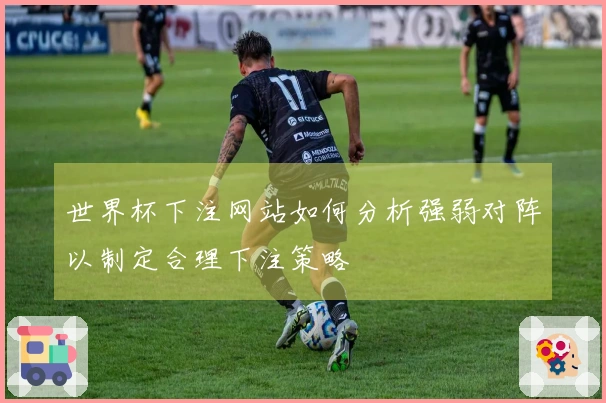 世界杯下注网站如何分析强弱对阵以制定合理下注策略