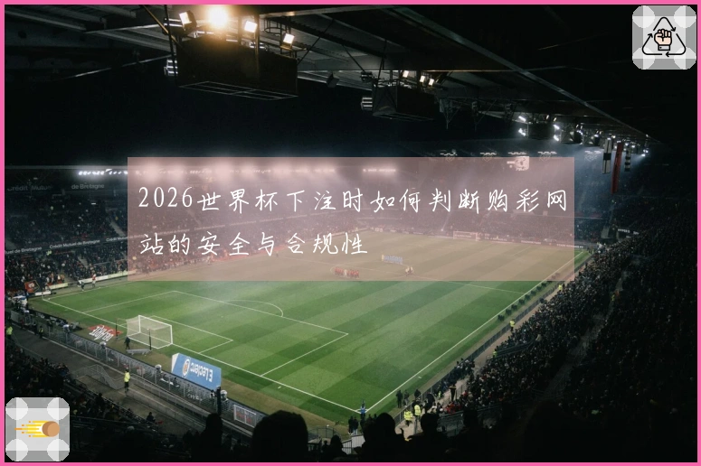 2026世界杯下注时如何判断购彩网站的安全与合规性
